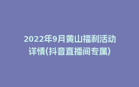 2022年9月黄山福利活动详情(抖音直播间专属)