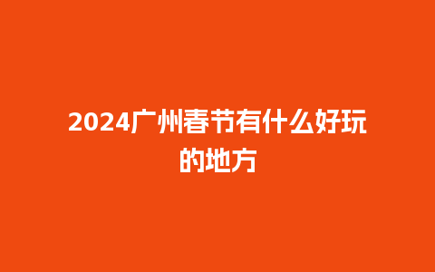 2024广州春节有什么好玩的地方