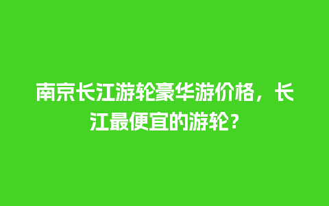 南京长江游轮豪华游价格，长江最便宜的游轮？