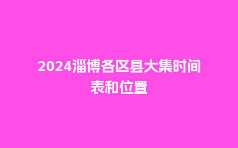 2024淄博各区县大集时间表和位置