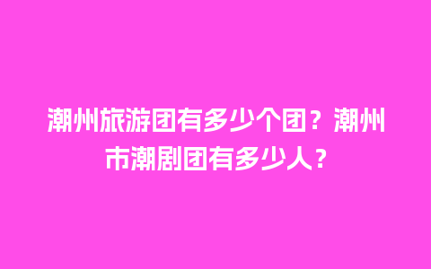 潮州旅游团有多少个团？潮州市潮剧团有多少人？