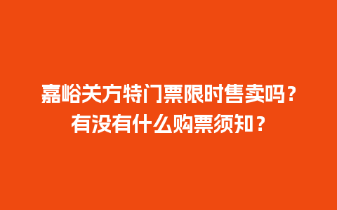 嘉峪关方特门票限时售卖吗？有没有什么购票须知？