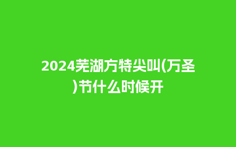 2024芜湖方特尖叫(万圣)节什么时候开