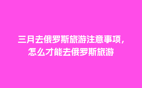 三月去俄罗斯旅游注意事项，怎么才能去俄罗斯旅游