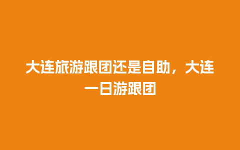 大连旅游跟团还是自助，大连一日游跟团