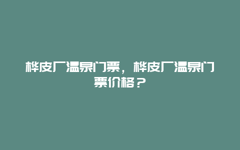 桦皮厂温泉门票，桦皮厂温泉门票价格？