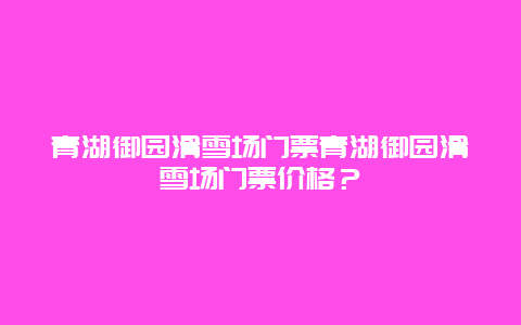 青湖御园滑雪场门票青湖御园滑雪场门票价格？