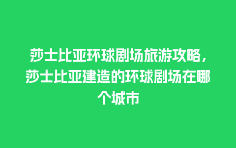 莎士比亚环球剧场旅游攻略，莎士比亚建造的环球剧场在哪个城市