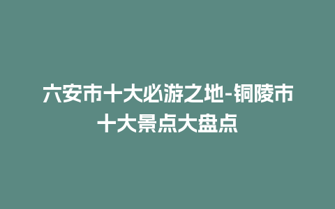 六安市十大必游之地-铜陵市十大景点大盘点