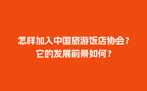 怎样加入中国旅游饭店协会？它的发展前景如何？