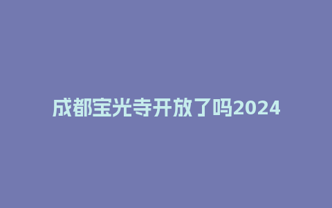 成都宝光寺开放了吗2024