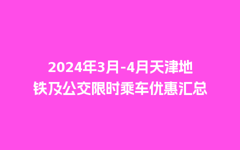 2024年3月-4月天津地铁及公交限时乘车优惠汇总