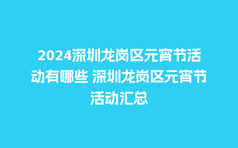 2024深圳龙岗区元宵节活动有哪些 深圳龙岗区元宵节活动汇总