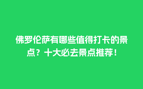 佛罗伦萨有哪些值得打卡的景点？十大必去景点推荐！