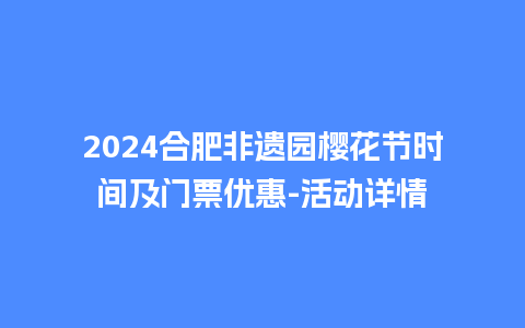 2024合肥非遗园樱花节时间及门票优惠-活动详情