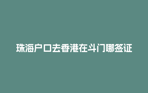 珠海户口去香港在斗门哪签证