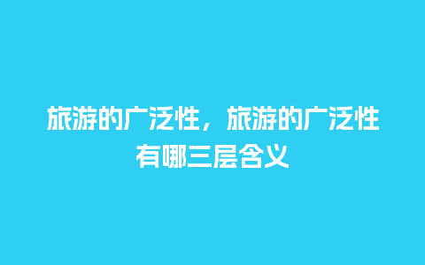 旅游的广泛性，旅游的广泛性有哪三层含义