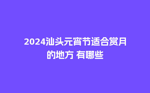 2024汕头元宵节适合赏月的地方 有哪些