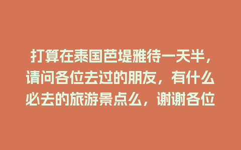 打算在泰国芭堤雅待一天半，请问各位去过的朋友，有什么必去的旅游景点么，谢谢各位