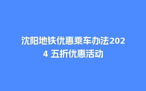 沈阳地铁优惠乘车办法2024 五折优惠活动