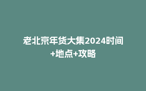 老北京年货大集2024时间+地点+攻略