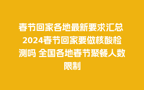 春节回家各地最新要求汇总 2024春节回家要做核酸检测吗 全国各地春节聚餐人数限制