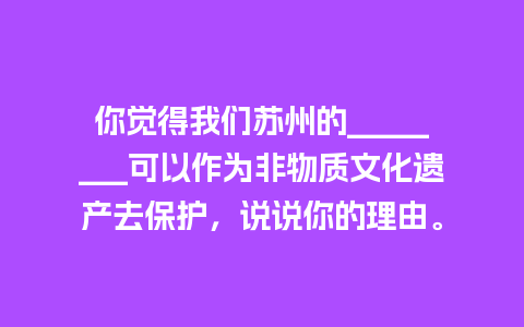 你觉得我们苏州的________可以作为非物质文化遗产去保护，说说你的理由。