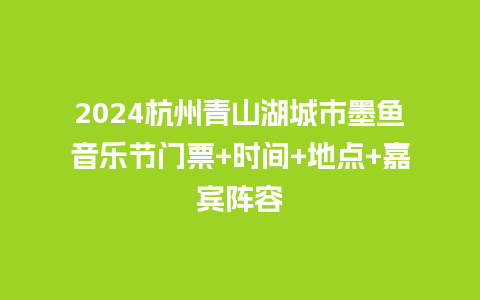 2024杭州青山湖城市墨鱼音乐节门票+时间+地点+嘉宾阵容