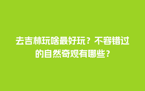 去吉林玩啥最好玩？不容错过的自然奇观有哪些？