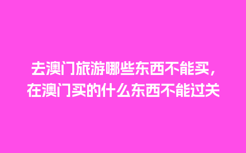 去澳门旅游哪些东西不能买，在澳门买的什么东西不能过关