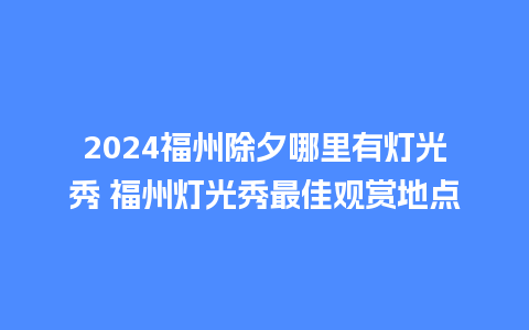 2024福州除夕哪里有灯光秀 福州灯光秀最佳观赏地点