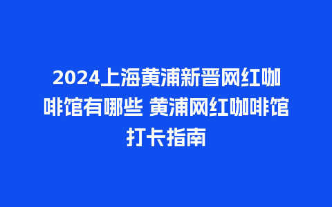 2024上海黄浦新晋网红咖啡馆有哪些 黄浦网红咖啡馆打卡指南