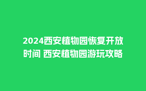 2024西安植物园恢复开放时间 西安植物园游玩攻略