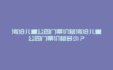 海沧儿童公园门票价格海沧儿童公园门票价格多少？