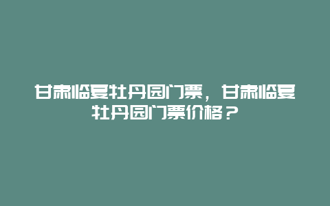 甘肃临夏牡丹园门票，甘肃临夏牡丹园门票价格？