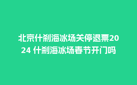 北京什刹海冰场关停退票2024 什刹海冰场春节开门吗