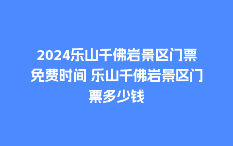 2024乐山千佛岩景区门票免费时间 乐山千佛岩景区门票多少钱