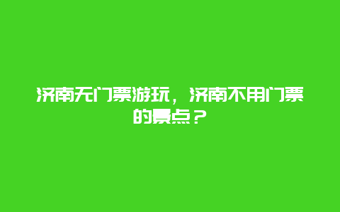 济南无门票游玩，济南不用门票的景点？