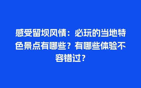 感受留坝风情：必玩的当地特色景点有哪些？有哪些体验不容错过？