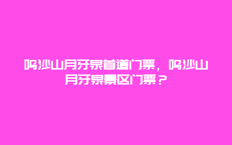 鸣沙山月牙泉首道门票，鸣沙山月牙泉景区门票？