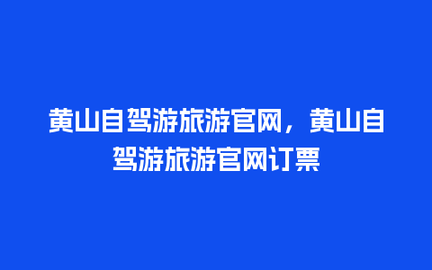 黄山自驾游旅游官网，黄山自驾游旅游官网订票