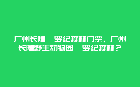 广州长隆侏罗纪森林门票，广州长隆野生动物园侏罗纪森林？