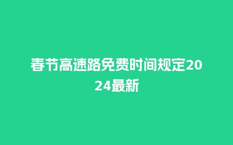 春节高速路免费时间规定2024最新