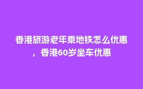 香港旅游老年乘地铁怎么优惠，香港60岁坐车优惠