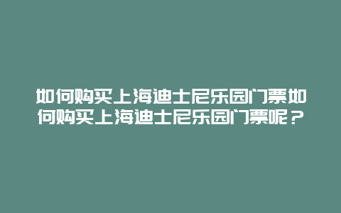 如何购买上海迪士尼乐园门票如何购买上海迪士尼乐园门票呢？