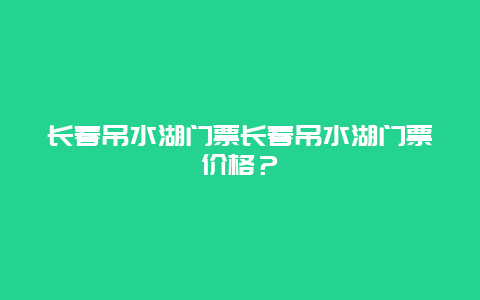 长春吊水湖门票长春吊水湖门票价格？