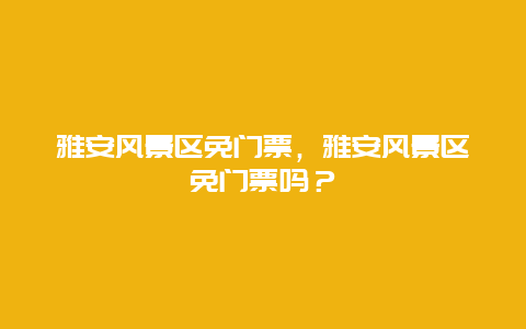 雅安风景区免门票，雅安风景区免门票吗？