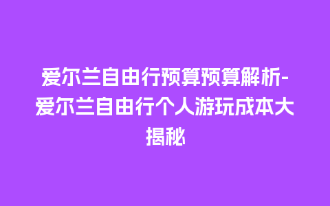 爱尔兰自由行预算预算解析-爱尔兰自由行个人游玩成本大揭秘