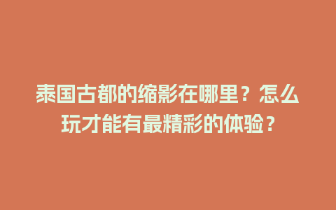 泰国古都的缩影在哪里？怎么玩才能有最精彩的体验？