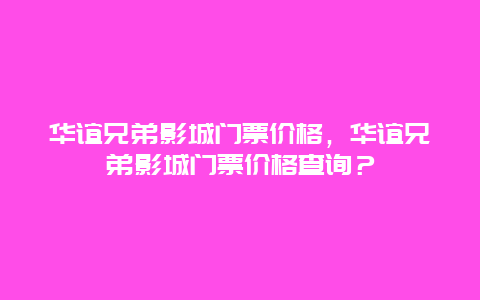 华谊兄弟影城门票价格，华谊兄弟影城门票价格查询？